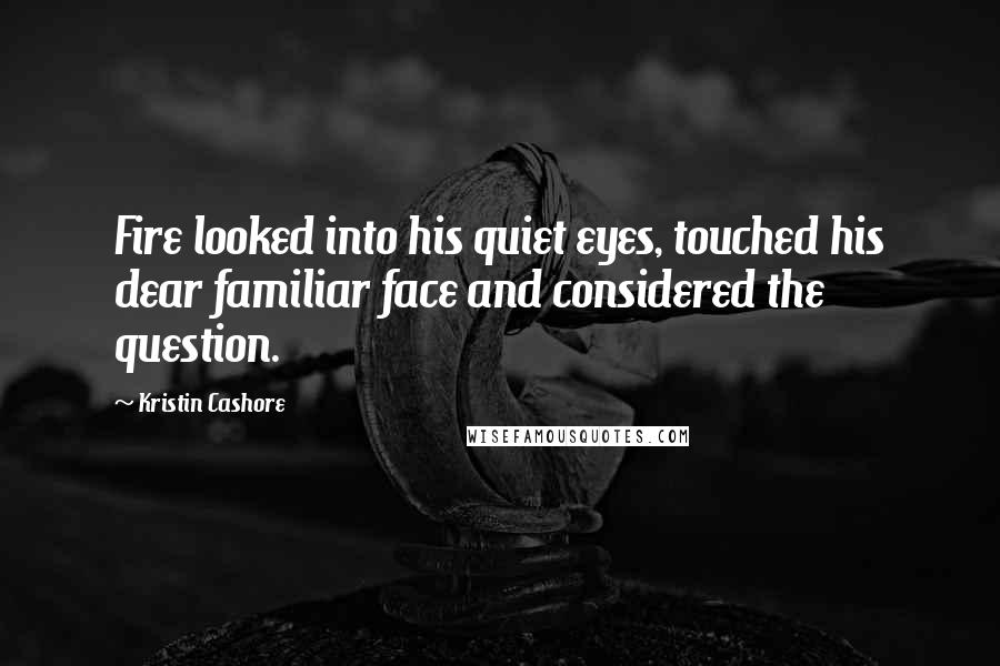 Kristin Cashore Quotes: Fire looked into his quiet eyes, touched his dear familiar face and considered the question.