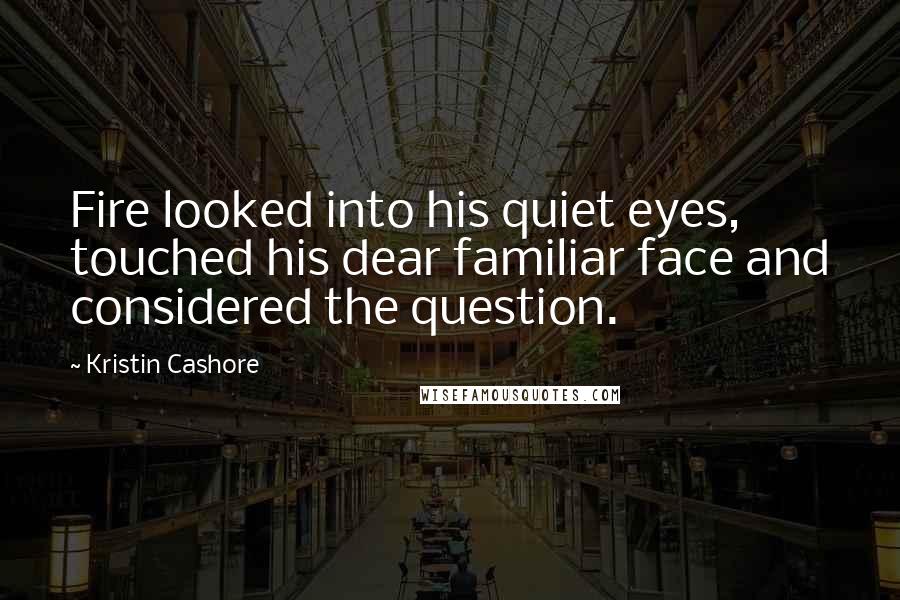 Kristin Cashore Quotes: Fire looked into his quiet eyes, touched his dear familiar face and considered the question.