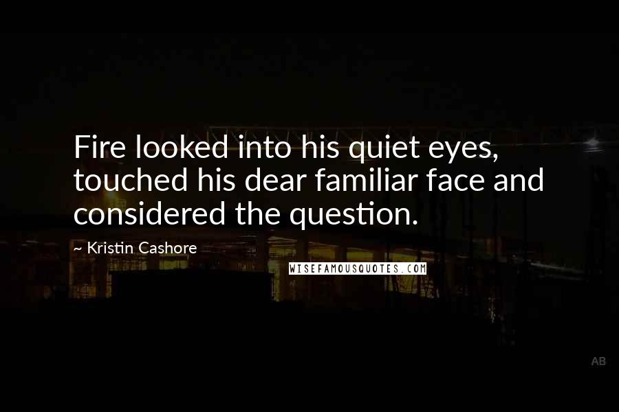 Kristin Cashore Quotes: Fire looked into his quiet eyes, touched his dear familiar face and considered the question.