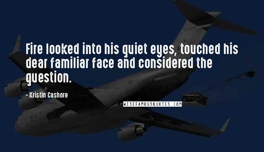 Kristin Cashore Quotes: Fire looked into his quiet eyes, touched his dear familiar face and considered the question.