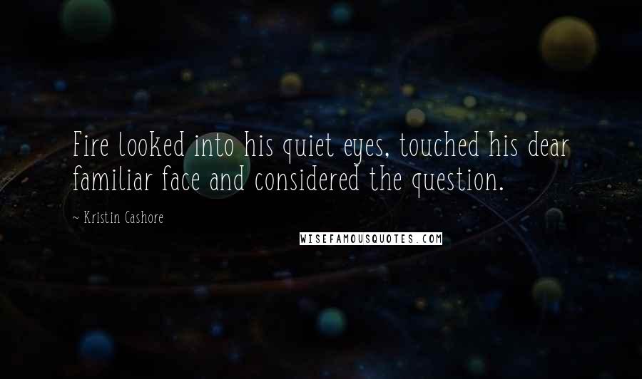 Kristin Cashore Quotes: Fire looked into his quiet eyes, touched his dear familiar face and considered the question.