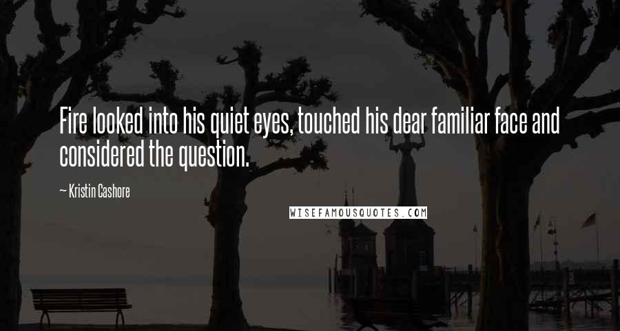 Kristin Cashore Quotes: Fire looked into his quiet eyes, touched his dear familiar face and considered the question.