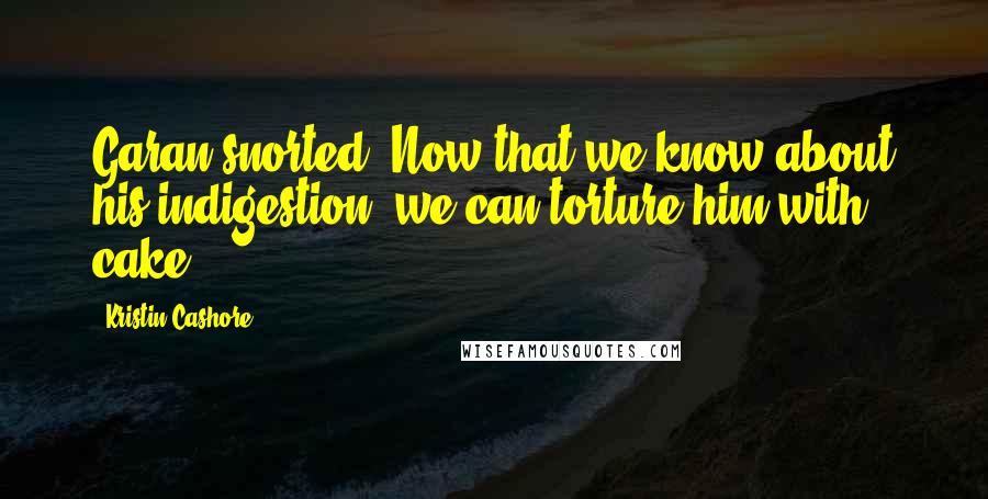 Kristin Cashore Quotes: Garan snorted. Now that we know about his indigestion, we can torture him with cake.