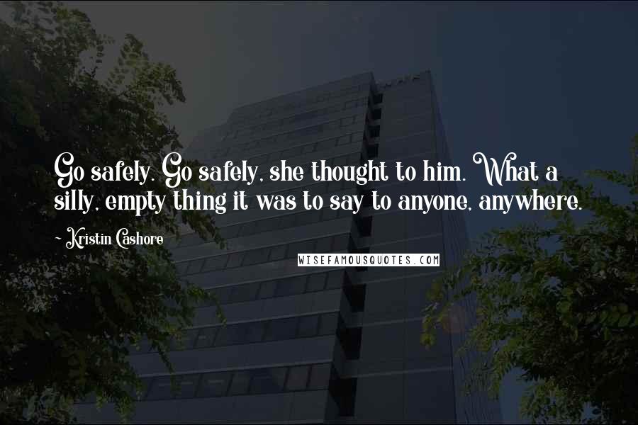 Kristin Cashore Quotes: Go safely. Go safely, she thought to him. What a silly, empty thing it was to say to anyone, anywhere.