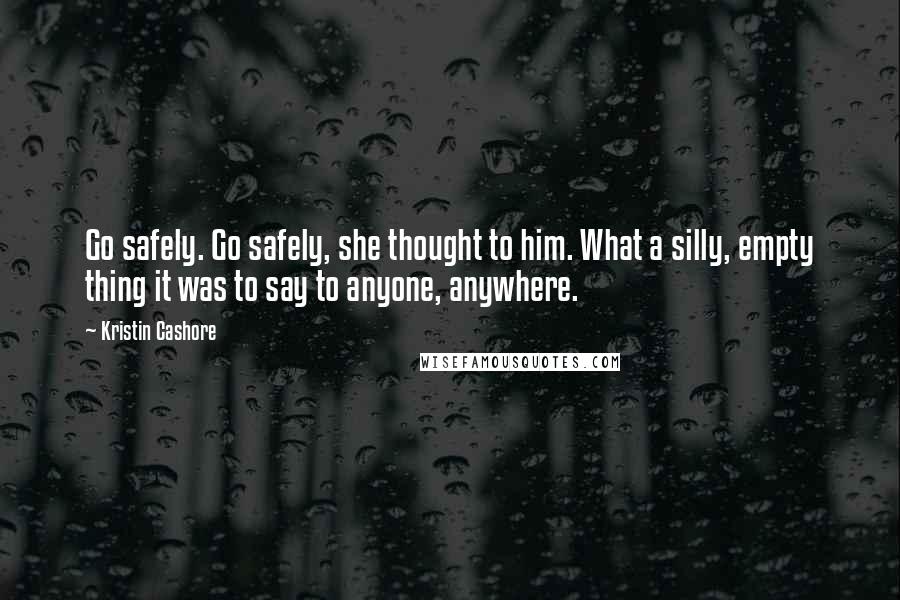 Kristin Cashore Quotes: Go safely. Go safely, she thought to him. What a silly, empty thing it was to say to anyone, anywhere.