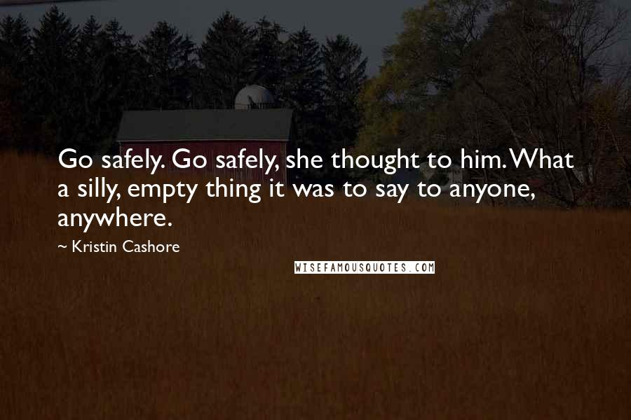 Kristin Cashore Quotes: Go safely. Go safely, she thought to him. What a silly, empty thing it was to say to anyone, anywhere.
