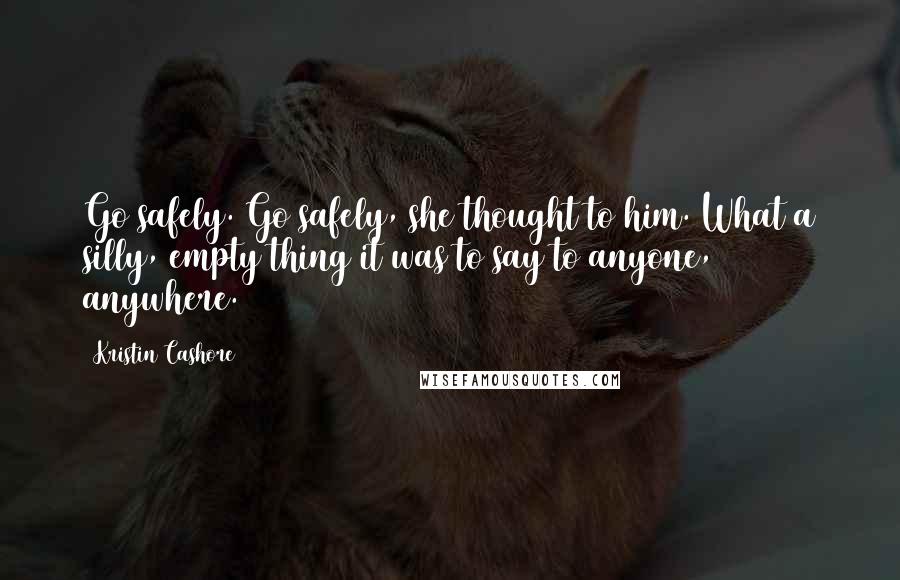 Kristin Cashore Quotes: Go safely. Go safely, she thought to him. What a silly, empty thing it was to say to anyone, anywhere.