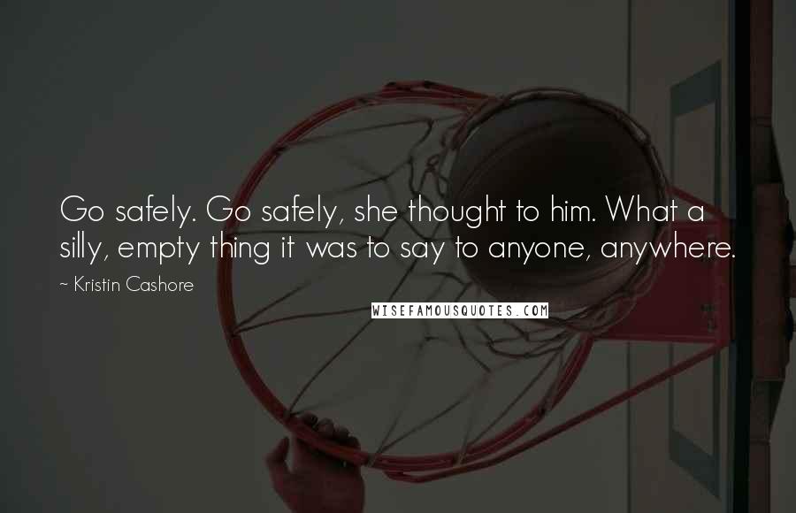 Kristin Cashore Quotes: Go safely. Go safely, she thought to him. What a silly, empty thing it was to say to anyone, anywhere.