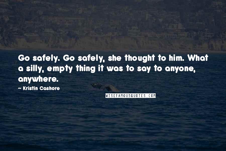 Kristin Cashore Quotes: Go safely. Go safely, she thought to him. What a silly, empty thing it was to say to anyone, anywhere.