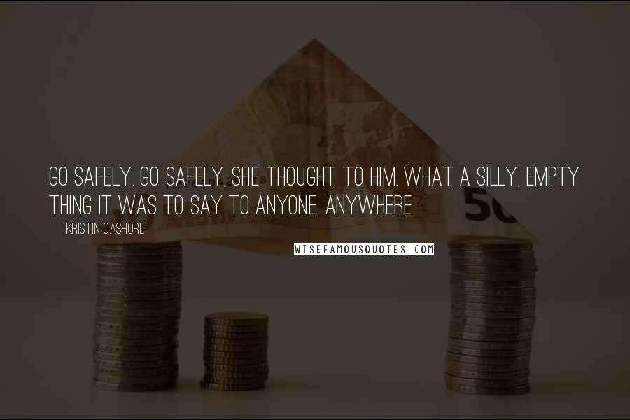 Kristin Cashore Quotes: Go safely. Go safely, she thought to him. What a silly, empty thing it was to say to anyone, anywhere.