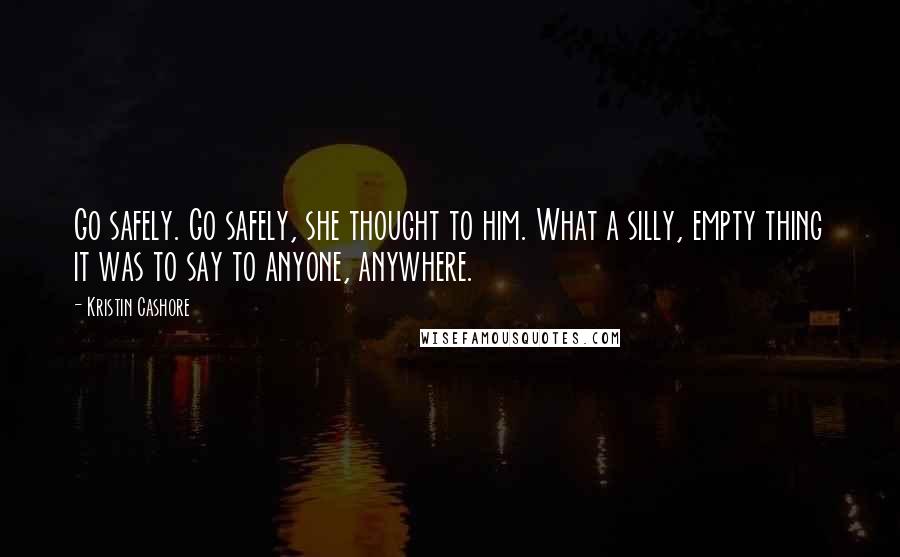 Kristin Cashore Quotes: Go safely. Go safely, she thought to him. What a silly, empty thing it was to say to anyone, anywhere.