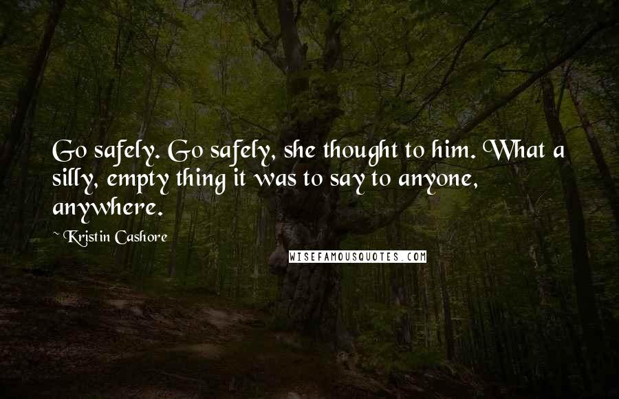 Kristin Cashore Quotes: Go safely. Go safely, she thought to him. What a silly, empty thing it was to say to anyone, anywhere.