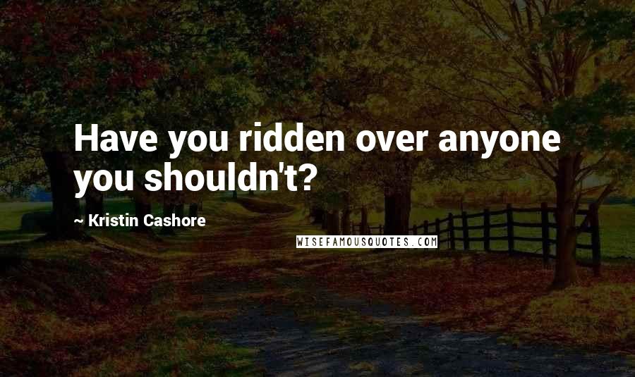 Kristin Cashore Quotes: Have you ridden over anyone you shouldn't?