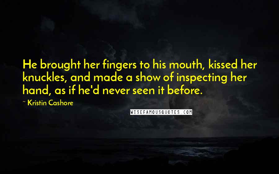 Kristin Cashore Quotes: He brought her fingers to his mouth, kissed her knuckles, and made a show of inspecting her hand, as if he'd never seen it before.