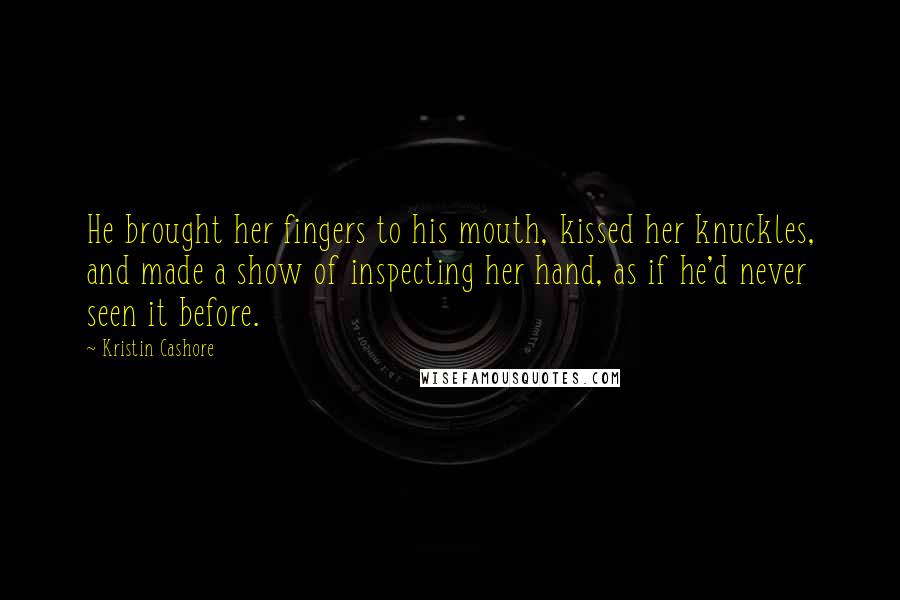 Kristin Cashore Quotes: He brought her fingers to his mouth, kissed her knuckles, and made a show of inspecting her hand, as if he'd never seen it before.