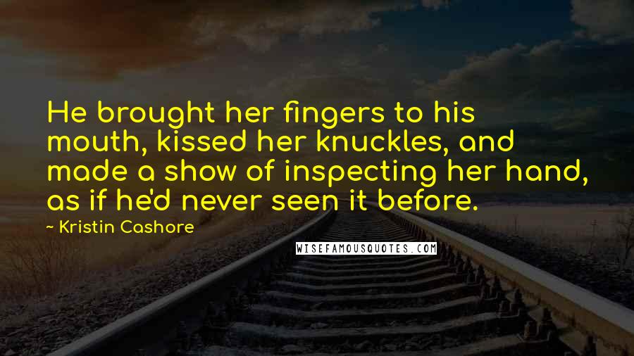 Kristin Cashore Quotes: He brought her fingers to his mouth, kissed her knuckles, and made a show of inspecting her hand, as if he'd never seen it before.