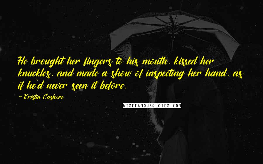 Kristin Cashore Quotes: He brought her fingers to his mouth, kissed her knuckles, and made a show of inspecting her hand, as if he'd never seen it before.
