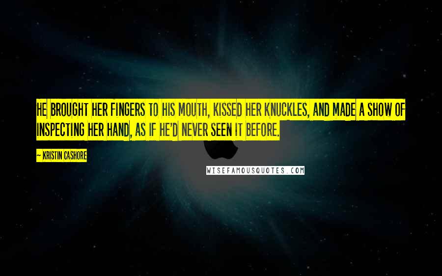 Kristin Cashore Quotes: He brought her fingers to his mouth, kissed her knuckles, and made a show of inspecting her hand, as if he'd never seen it before.