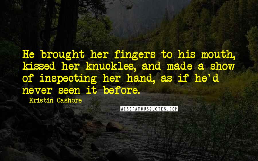 Kristin Cashore Quotes: He brought her fingers to his mouth, kissed her knuckles, and made a show of inspecting her hand, as if he'd never seen it before.