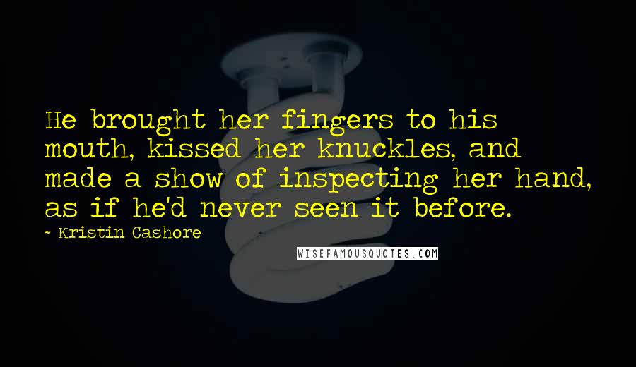 Kristin Cashore Quotes: He brought her fingers to his mouth, kissed her knuckles, and made a show of inspecting her hand, as if he'd never seen it before.