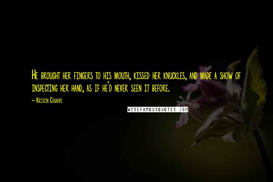 Kristin Cashore Quotes: He brought her fingers to his mouth, kissed her knuckles, and made a show of inspecting her hand, as if he'd never seen it before.