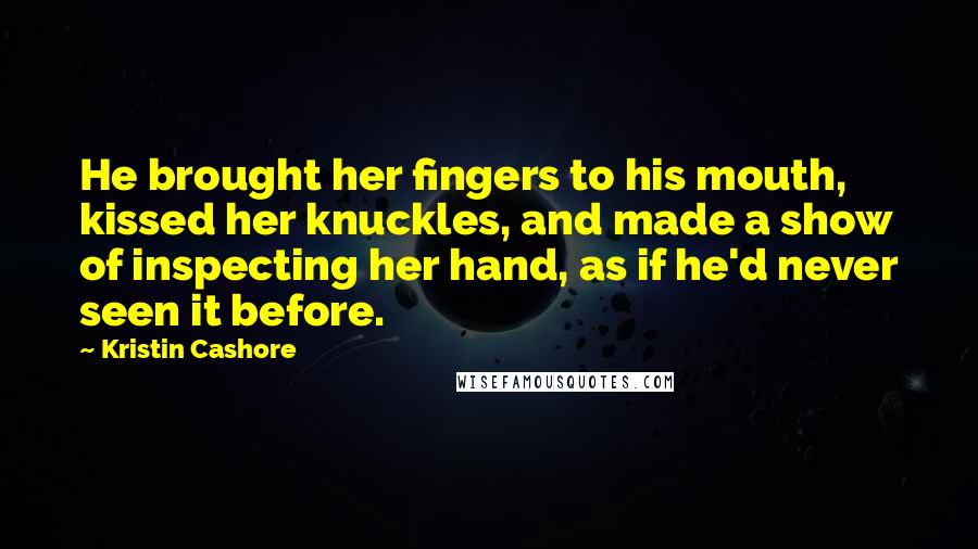 Kristin Cashore Quotes: He brought her fingers to his mouth, kissed her knuckles, and made a show of inspecting her hand, as if he'd never seen it before.
