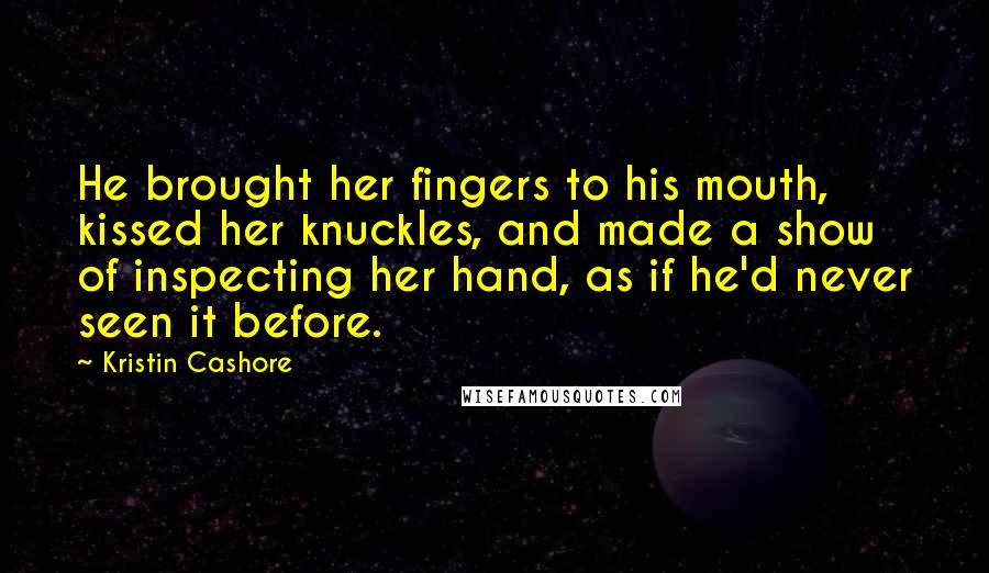 Kristin Cashore Quotes: He brought her fingers to his mouth, kissed her knuckles, and made a show of inspecting her hand, as if he'd never seen it before.