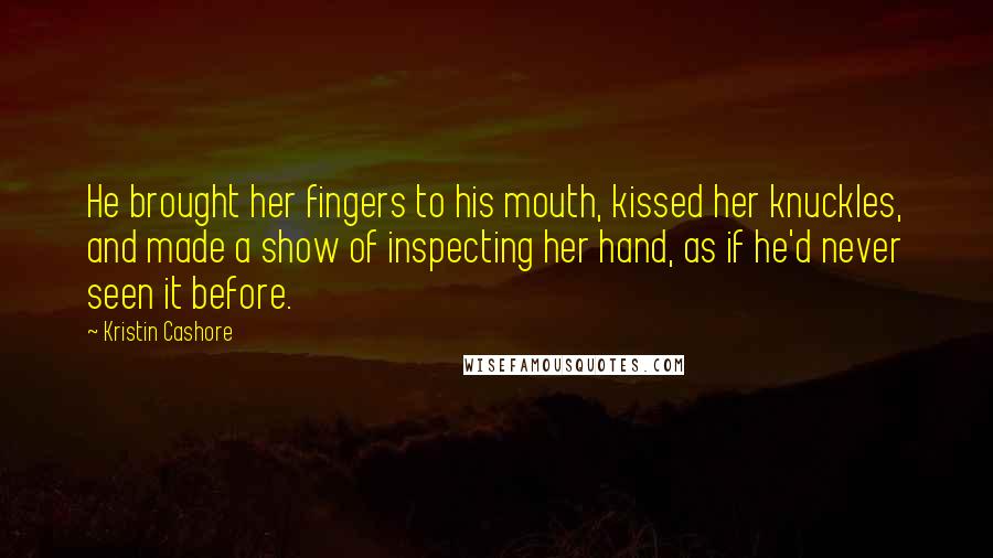 Kristin Cashore Quotes: He brought her fingers to his mouth, kissed her knuckles, and made a show of inspecting her hand, as if he'd never seen it before.