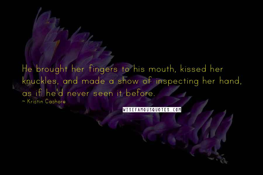 Kristin Cashore Quotes: He brought her fingers to his mouth, kissed her knuckles, and made a show of inspecting her hand, as if he'd never seen it before.