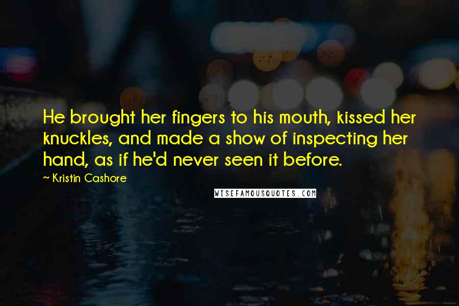 Kristin Cashore Quotes: He brought her fingers to his mouth, kissed her knuckles, and made a show of inspecting her hand, as if he'd never seen it before.