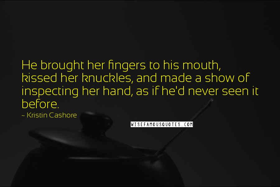 Kristin Cashore Quotes: He brought her fingers to his mouth, kissed her knuckles, and made a show of inspecting her hand, as if he'd never seen it before.