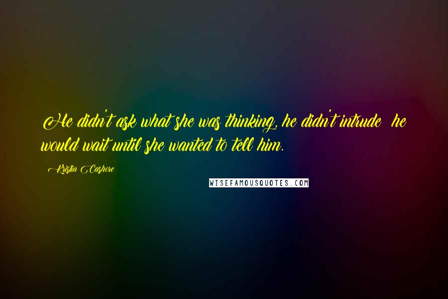 Kristin Cashore Quotes: He didn't ask what she was thinking, he didn't intrude; he would wait until she wanted to tell him.