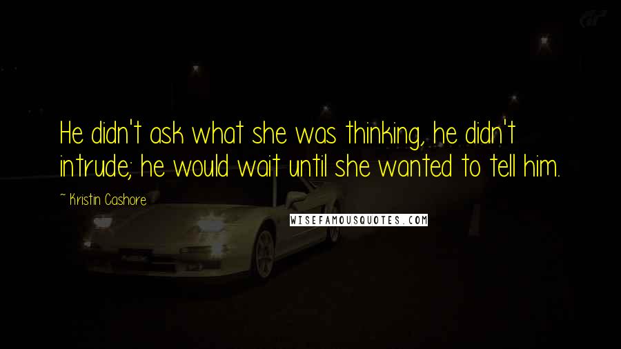 Kristin Cashore Quotes: He didn't ask what she was thinking, he didn't intrude; he would wait until she wanted to tell him.