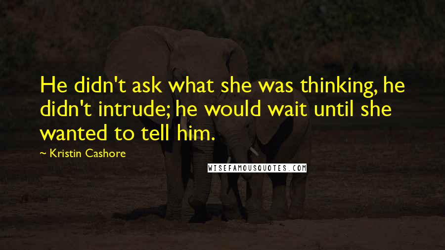 Kristin Cashore Quotes: He didn't ask what she was thinking, he didn't intrude; he would wait until she wanted to tell him.