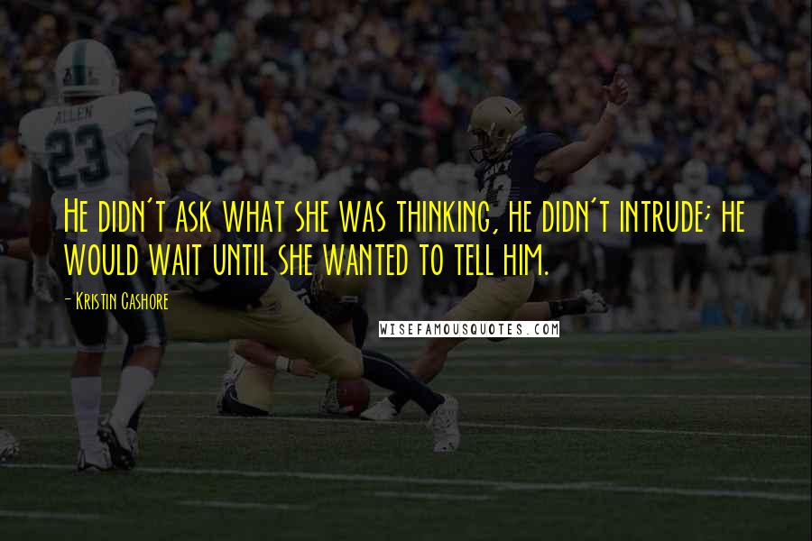 Kristin Cashore Quotes: He didn't ask what she was thinking, he didn't intrude; he would wait until she wanted to tell him.