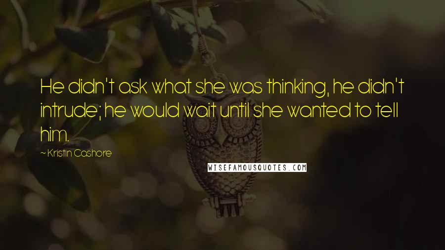Kristin Cashore Quotes: He didn't ask what she was thinking, he didn't intrude; he would wait until she wanted to tell him.