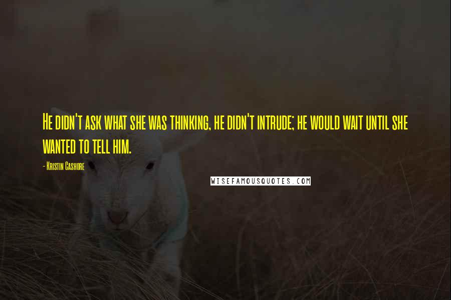 Kristin Cashore Quotes: He didn't ask what she was thinking, he didn't intrude; he would wait until she wanted to tell him.