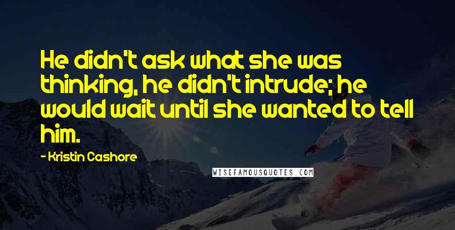 Kristin Cashore Quotes: He didn't ask what she was thinking, he didn't intrude; he would wait until she wanted to tell him.