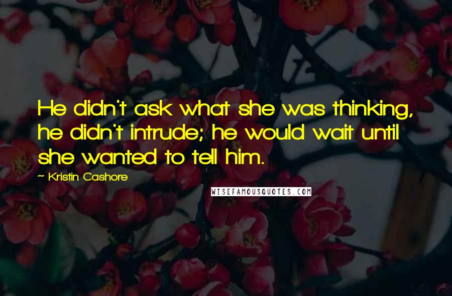 Kristin Cashore Quotes: He didn't ask what she was thinking, he didn't intrude; he would wait until she wanted to tell him.