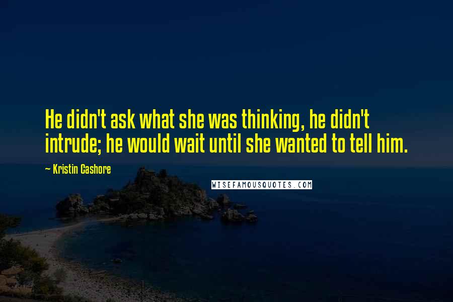 Kristin Cashore Quotes: He didn't ask what she was thinking, he didn't intrude; he would wait until she wanted to tell him.