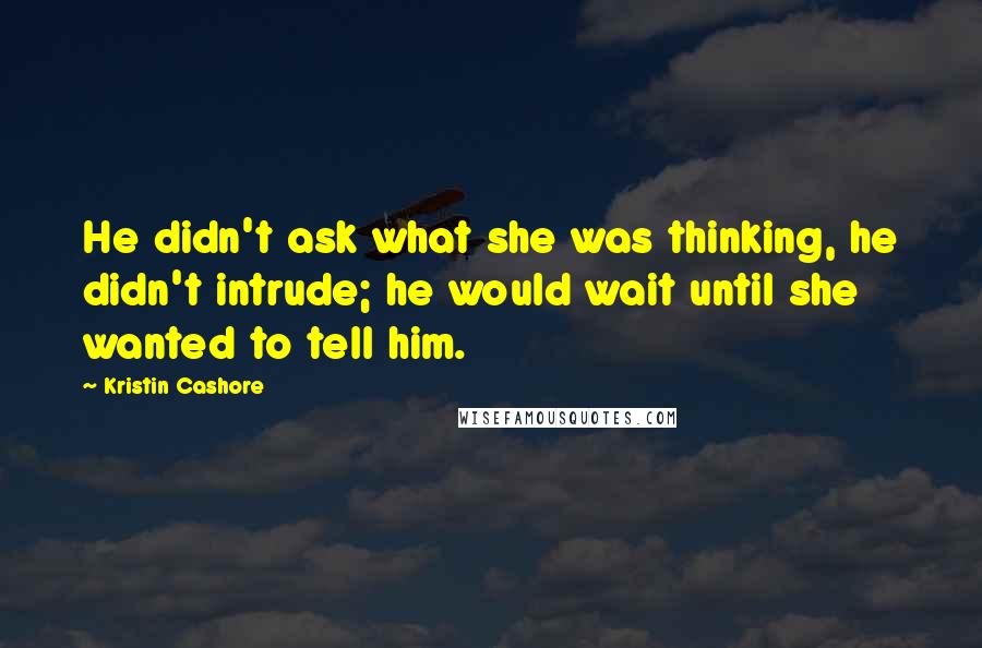 Kristin Cashore Quotes: He didn't ask what she was thinking, he didn't intrude; he would wait until she wanted to tell him.