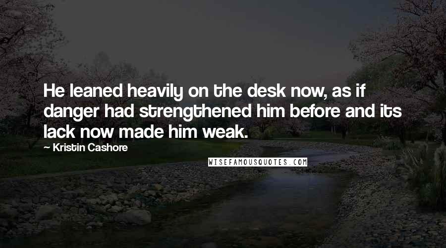 Kristin Cashore Quotes: He leaned heavily on the desk now, as if danger had strengthened him before and its lack now made him weak.