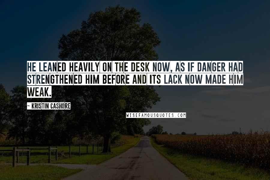 Kristin Cashore Quotes: He leaned heavily on the desk now, as if danger had strengthened him before and its lack now made him weak.