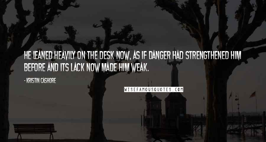Kristin Cashore Quotes: He leaned heavily on the desk now, as if danger had strengthened him before and its lack now made him weak.