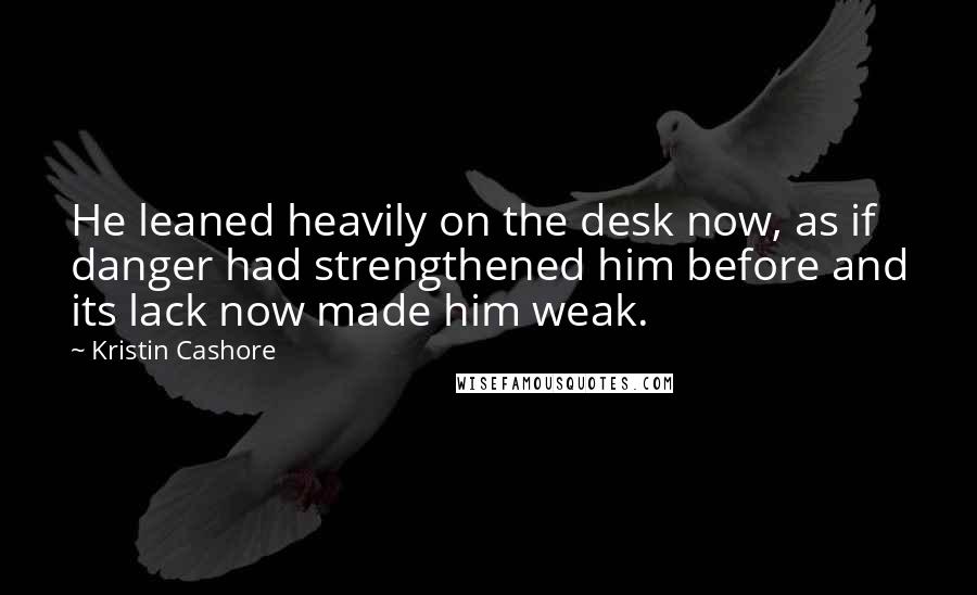 Kristin Cashore Quotes: He leaned heavily on the desk now, as if danger had strengthened him before and its lack now made him weak.