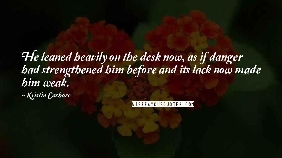 Kristin Cashore Quotes: He leaned heavily on the desk now, as if danger had strengthened him before and its lack now made him weak.