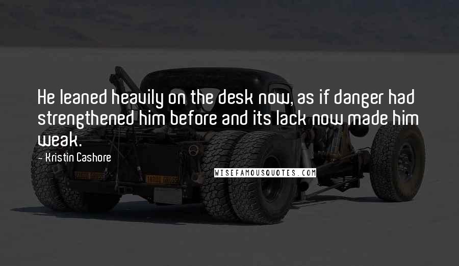 Kristin Cashore Quotes: He leaned heavily on the desk now, as if danger had strengthened him before and its lack now made him weak.