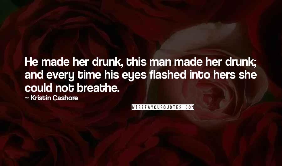 Kristin Cashore Quotes: He made her drunk, this man made her drunk; and every time his eyes flashed into hers she could not breathe.