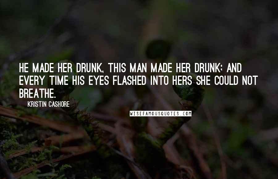 Kristin Cashore Quotes: He made her drunk, this man made her drunk; and every time his eyes flashed into hers she could not breathe.