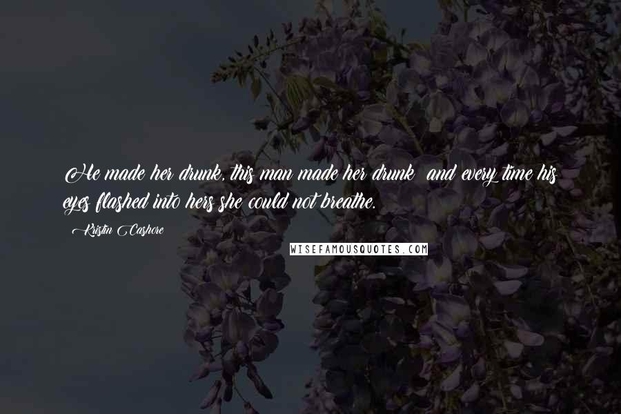 Kristin Cashore Quotes: He made her drunk, this man made her drunk; and every time his eyes flashed into hers she could not breathe.